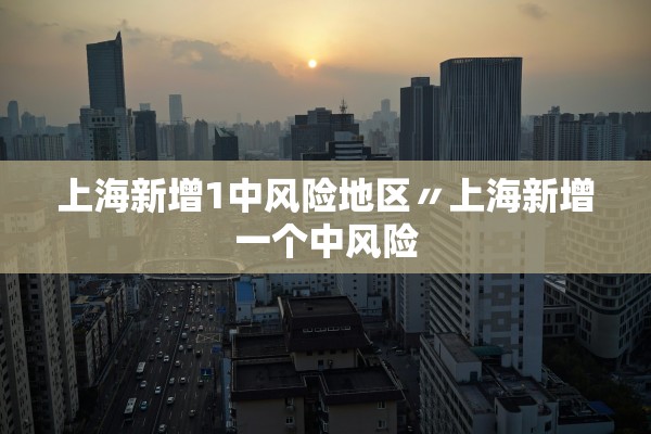 上海新增1中风险地区〃上海新增一个中风险 上海新增1中风险地区〃上海新增一个中风险