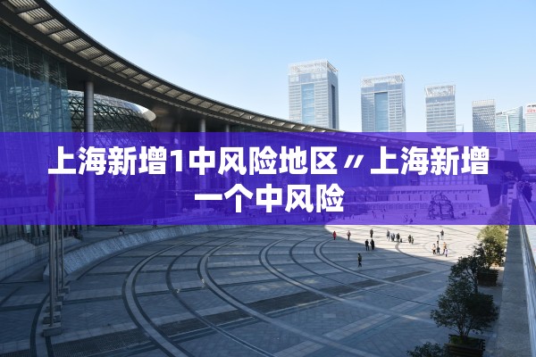 上海新增1中风险地区〃上海新增一个中风险 上海新增1中风险地区〃上海新增一个中风险