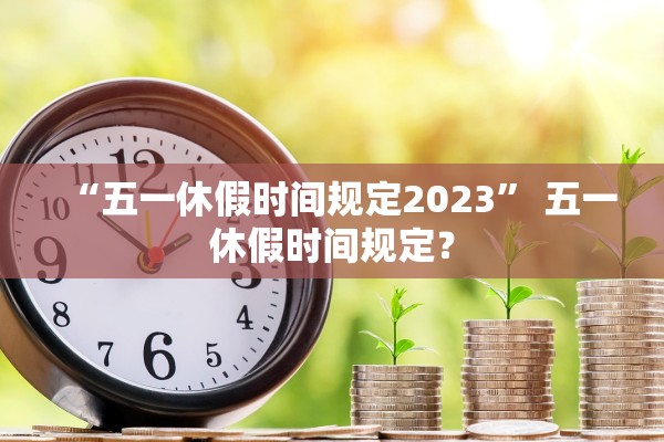 “五一休假时间规定2023” 五一休假时间规定？
