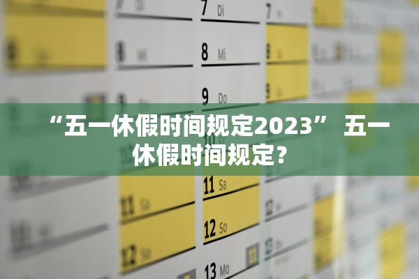 “五一休假时间规定2023” 五一休假时间规定？