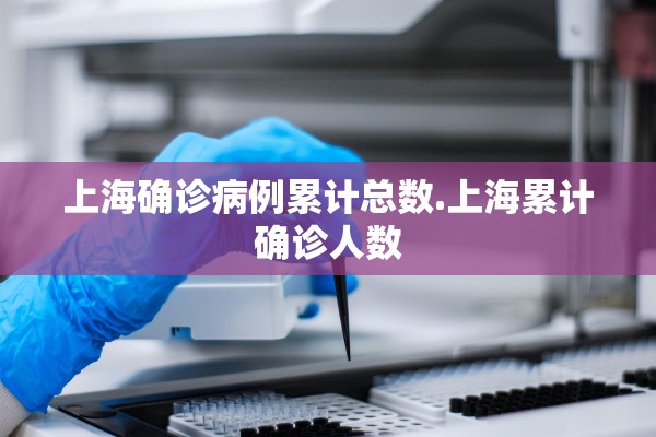 上海确诊病例累计总数.上海累计确诊人数