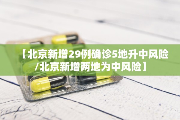 【北京新增29例确诊5地升中风险/北京新增两地为中风险】 【北京新增29例确诊5地升中风险/北京新增两地为中风险】