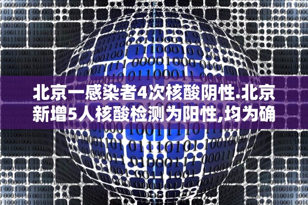北京一感染者4次核酸阴性.北京新增5人核酸检测为阳性,均为确诊病例密接者