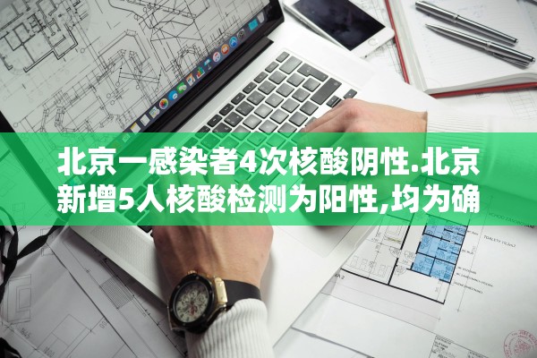 北京一感染者4次核酸阴性.北京新增5人核酸检测为阳性,均为确诊病例密接者
