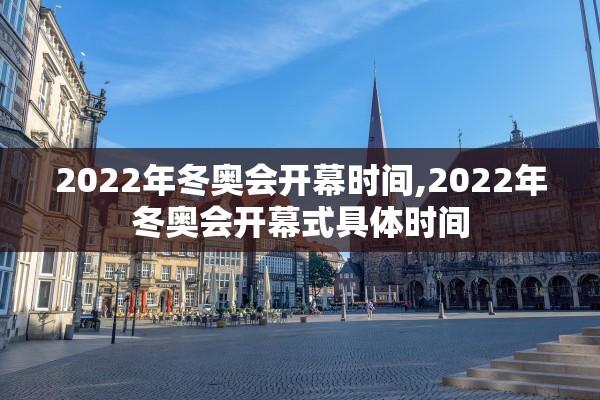 2022年冬奥会开幕时间,2022年冬奥会开幕式具体时间 2022年冬奥会开幕时间,2022年冬奥会开幕式具体时间