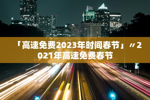 「高速免费2023年时间春节」〃2021年高速免费春节