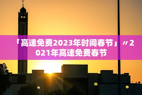 「高速免费2023年时间春节」〃2021年高速免费春节