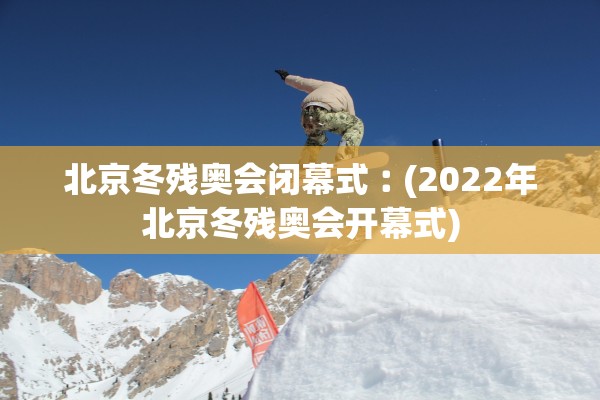 北京冬残奥会闭幕式︰(2022年北京冬残奥会开幕式)