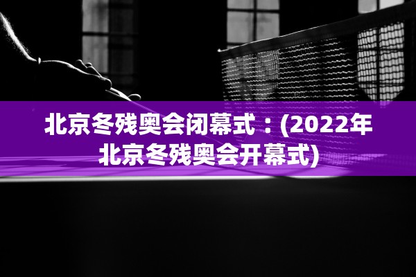 北京冬残奥会闭幕式︰(2022年北京冬残奥会开幕式)