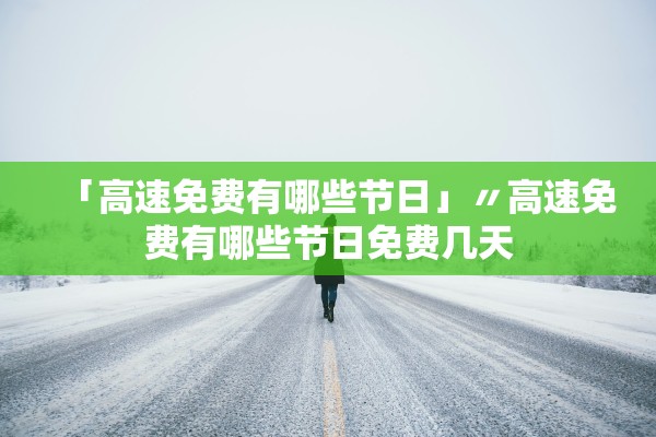 「高速免费有哪些节日」〃高速免费有哪些节日免费几天 「高速免费有哪些节日」〃高速免费有哪些节日免费几天