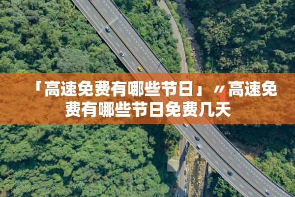 「高速免费有哪些节日」〃高速免费有哪些节日免费几天 「高速免费有哪些节日」〃高速免费有哪些节日免费几天