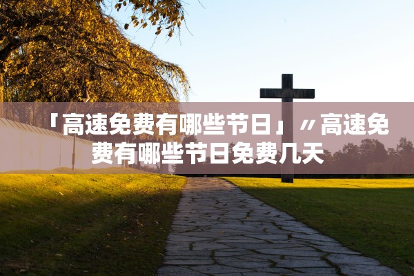「高速免费有哪些节日」〃高速免费有哪些节日免费几天 「高速免费有哪些节日」〃高速免费有哪些节日免费几天