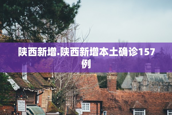 陕西新增.陕西新增本土确诊157例 陕西新增.陕西新增本土确诊157例