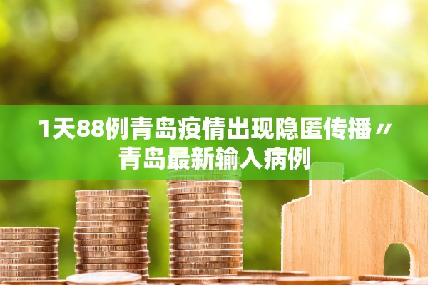 1天88例青岛疫情出现隐匿传播〃青岛最新输入病例 1天88例青岛疫情出现隐匿传播〃青岛最新输入病例
