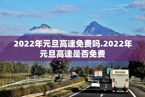 2022年元旦高速免费吗.2022年元旦高速是否免费