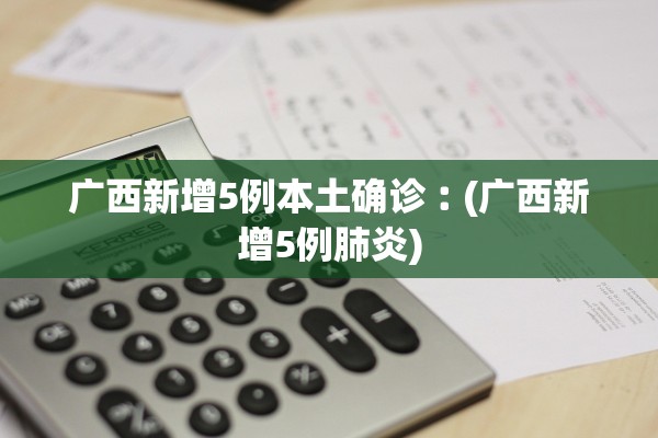 广西新增5例本土确诊︰(广西新增5例肺炎)