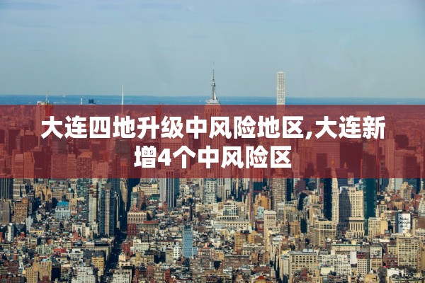 大连四地升级中风险地区,大连新增4个中风险区 大连四地升级中风险地区,大连新增4个中风险区