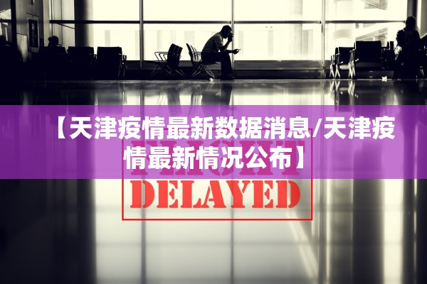 【天津疫情最新数据消息/天津疫情最新情况公布】 【天津疫情最新数据消息/天津疫情最新情况公布】