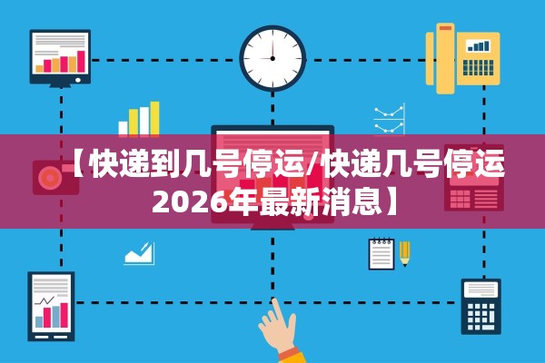 【快递到几号停运/快递几号停运2026年最新消息】 【快递到几号停运/快递几号停运2026年最新消息】