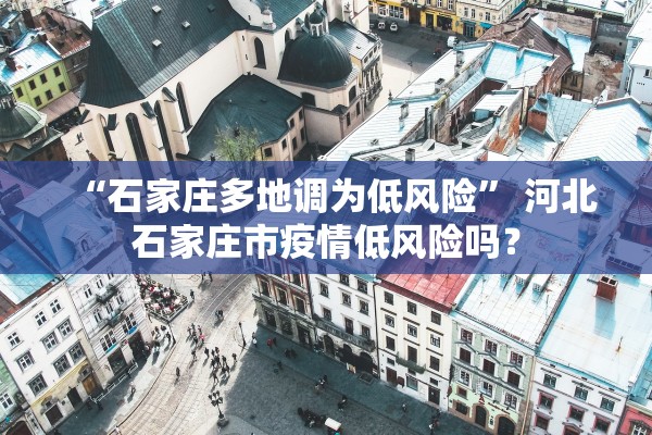 “石家庄多地调为低风险” 河北石家庄市疫情低风险吗？
