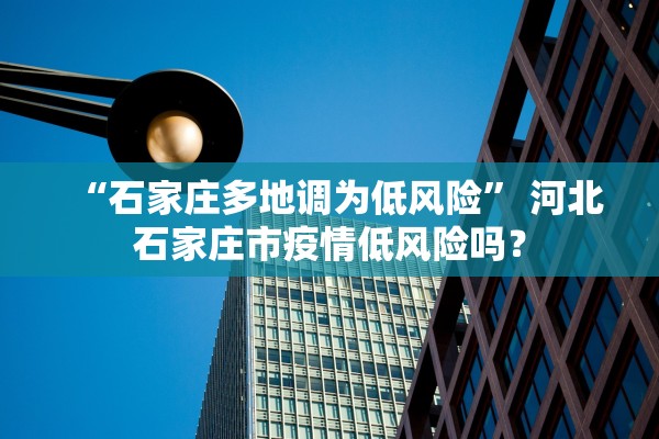 “石家庄多地调为低风险” 河北石家庄市疫情低风险吗？