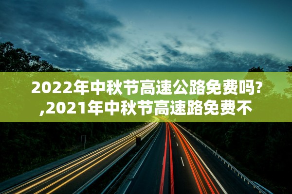 2022年中秋节高速公路免费吗?,2021年中秋节高速路免费不 2022年中秋节高速公路免费吗?,2021年中秋节高速路免费不