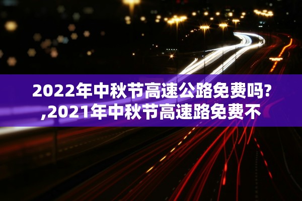 2022年中秋节高速公路免费吗?,2021年中秋节高速路免费不 2022年中秋节高速公路免费吗?,2021年中秋节高速路免费不