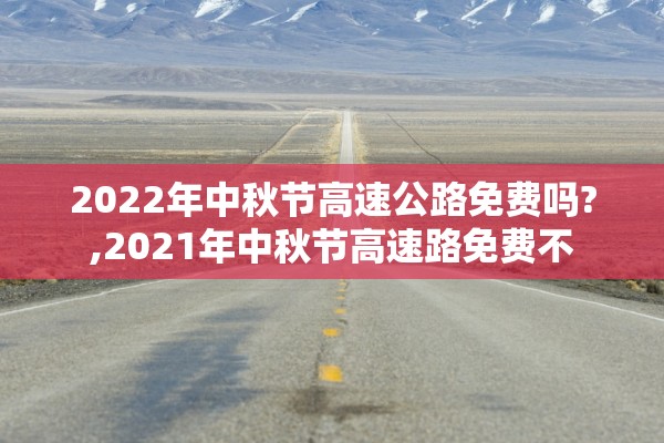 2022年中秋节高速公路免费吗?,2021年中秋节高速路免费不 2022年中秋节高速公路免费吗?,2021年中秋节高速路免费不