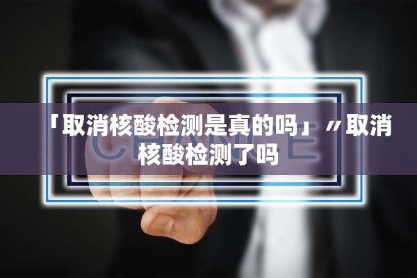 「取消核酸检测是真的吗」〃取消核酸检测了吗