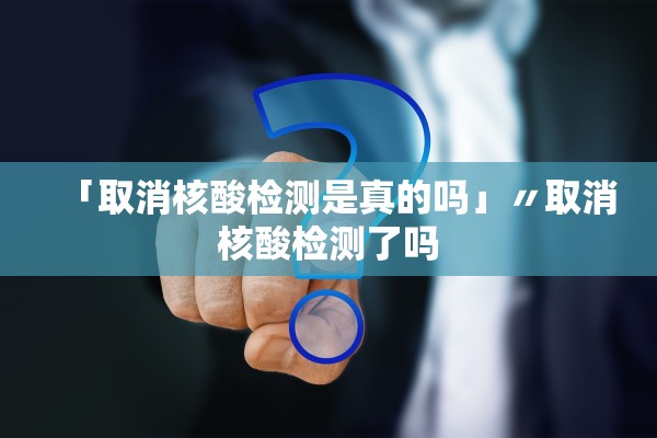 「取消核酸检测是真的吗」〃取消核酸检测了吗