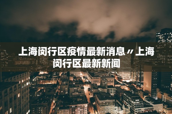 上海闵行区疫情最新消息〃上海闵行区最新新闻 上海闵行区疫情最新消息〃上海闵行区最新新闻