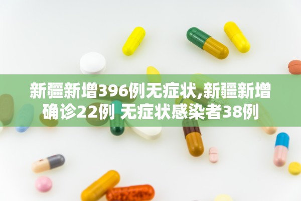 新疆新增396例无症状,新疆新增确诊22例 无症状感染者38例