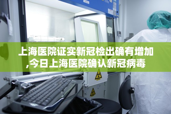 上海医院证实新冠检出确有增加,今日上海医院确认新冠病毒 上海医院证实新冠检出确有增加,今日上海医院确认新冠病毒