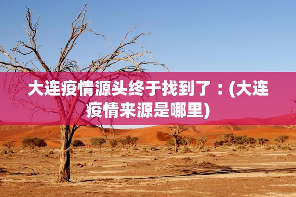 大连疫情源头终于找到了︰(大连疫情来源是哪里)