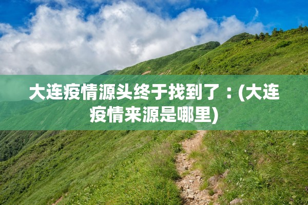 大连疫情源头终于找到了︰(大连疫情来源是哪里)