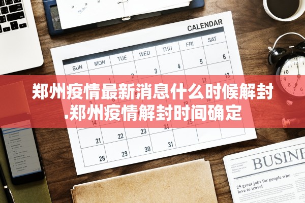 郑州疫情最新消息什么时候解封.郑州疫情解封时间确定