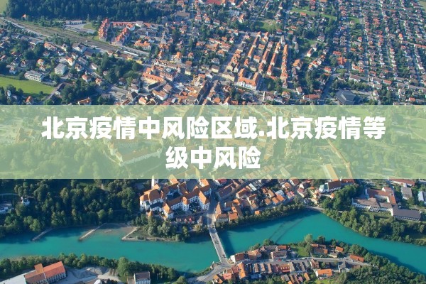 北京疫情中风险区域.北京疫情等级中风险