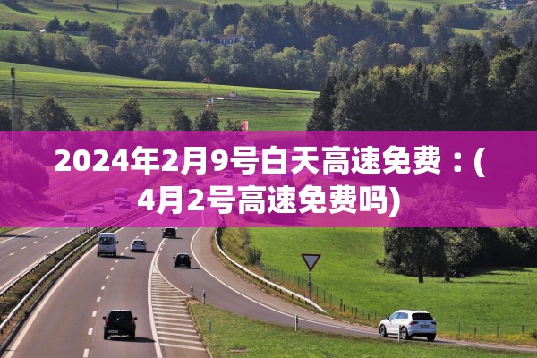 2024年2月9号白天高速免费︰(4月2号高速免费吗)