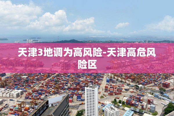 天津3地调为高风险-天津高危风险区