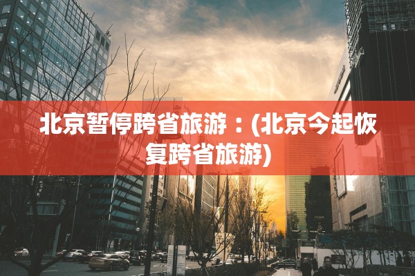 北京暂停跨省旅游︰(北京今起恢复跨省旅游) 北京暂停跨省旅游︰(北京今起恢复跨省旅游)