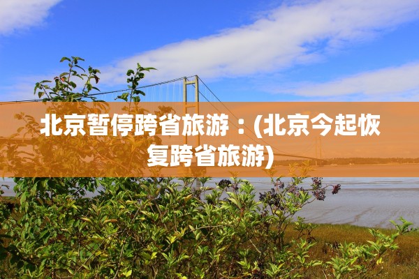 北京暂停跨省旅游︰(北京今起恢复跨省旅游) 北京暂停跨省旅游︰(北京今起恢复跨省旅游)