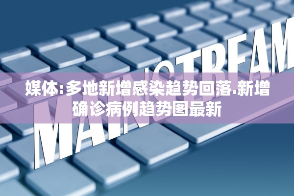 媒体:多地新增感染趋势回落.新增确诊病例趋势图最新