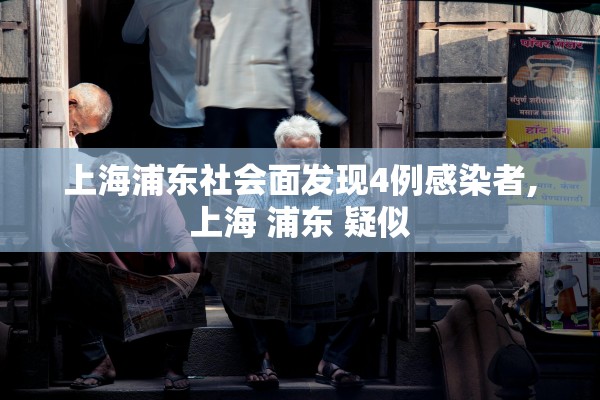 上海浦东社会面发现4例感染者,上海 浦东 疑似