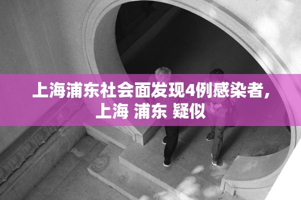 上海浦东社会面发现4例感染者,上海 浦东 疑似