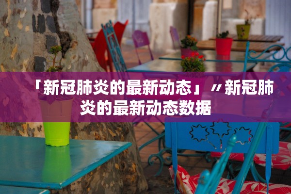 「新冠肺炎的最新动态」〃新冠肺炎的最新动态数据