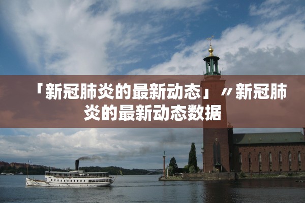 「新冠肺炎的最新动态」〃新冠肺炎的最新动态数据