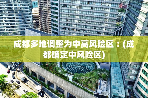 成都多地调整为中高风险区︰(成都确定中风险区) 成都多地调整为中高风险区︰(成都确定中风险区)