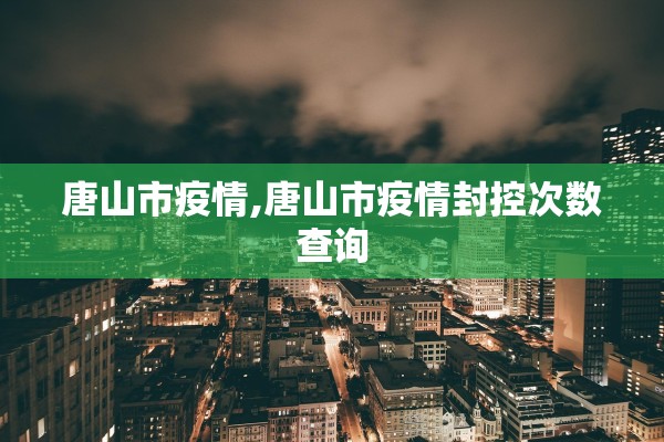 唐山市疫情,唐山市疫情封控次数查询 唐山市疫情,唐山市疫情封控次数查询
