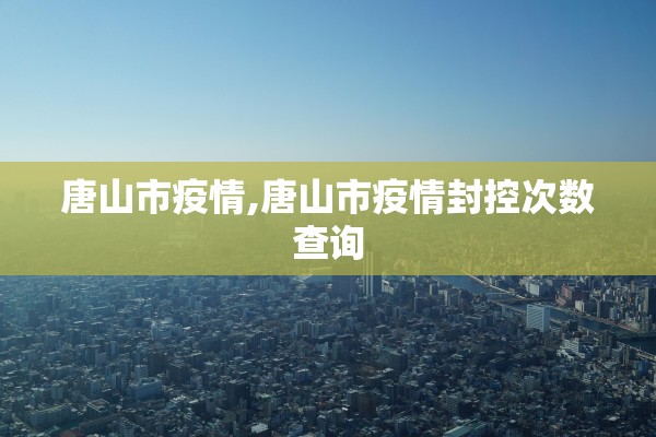 唐山市疫情,唐山市疫情封控次数查询 唐山市疫情,唐山市疫情封控次数查询