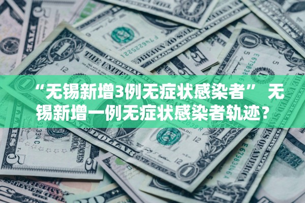 “无锡新增3例无症状感染者” 无锡新增一例无症状感染者轨迹？